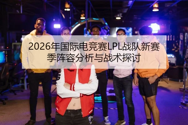 2026年国际电竞赛LPL战队新赛季阵容分析与战术探讨