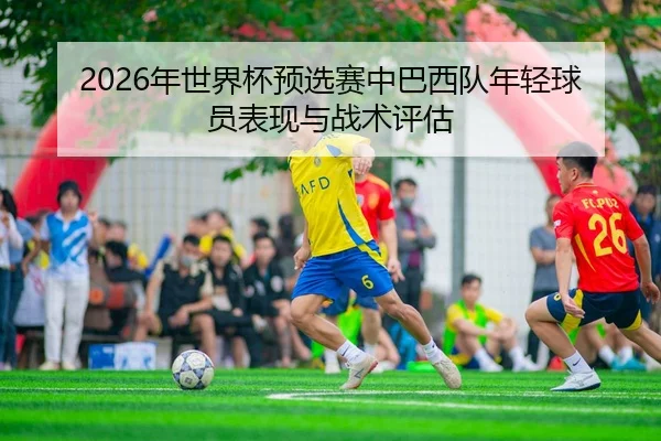2026年世界杯预选赛中巴西队年轻球员表现与战术评估