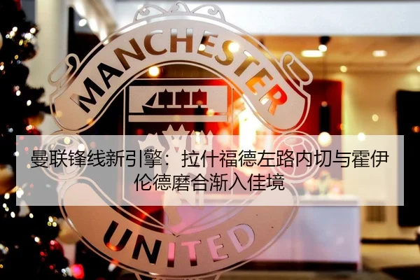 曼联锋线新引擎：拉什福德左路内切与霍伊伦德磨合渐入佳境