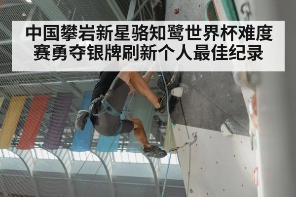 中国攀岩新星骆知鹭世界杯难度赛勇夺银牌刷新个人最佳纪录
