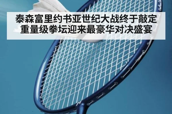 泰森富里约书亚世纪大战终于敲定 重量级拳坛迎来最豪华对决盛宴
