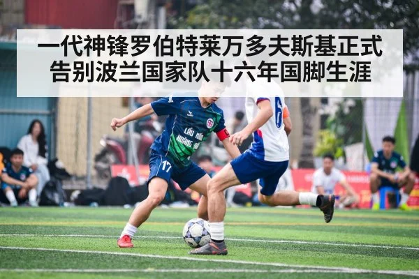一代神锋罗伯特莱万多夫斯基正式告别波兰国家队十六年国脚生涯